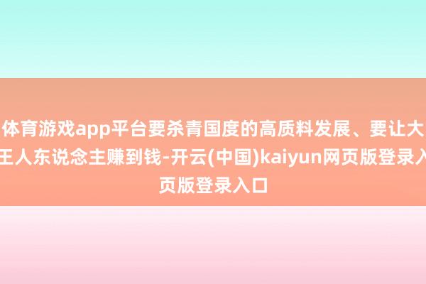 体育游戏app平台要杀青国度的高质料发展、要让大大王人东说念主赚到钱-开云(中国)kaiyun网页版登录入口