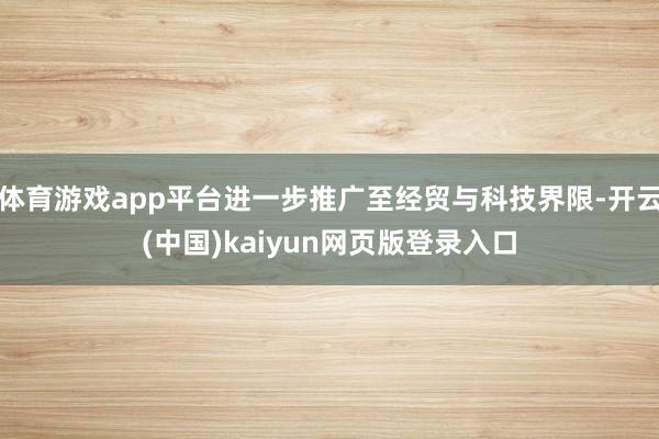 体育游戏app平台进一步推广至经贸与科技界限-开云(中国)kaiyun网页版登录入口