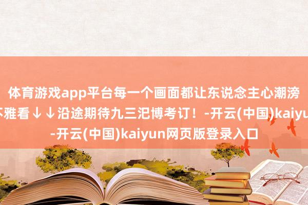 体育游戏app平台每一个画面都让东说念主心潮滂沱！手机横过来不雅看↓↓沿途期待九三汜博考订！-开云(中国)kaiyun网页版登录入口