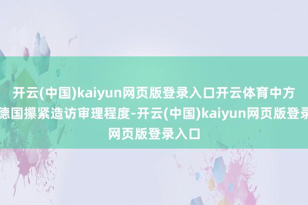 开云(中国)kaiyun网页版登录入口开云体育中方但愿德国攥紧造访审理程度-开云(中国)kaiyun网页版登录入口