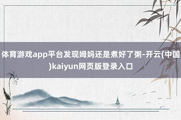 体育游戏app平台发现姆妈还是煮好了粥-开云(中国)kaiyun网页版登录入口