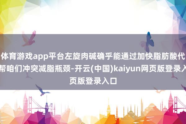 体育游戏app平台左旋肉碱确乎能通过加快脂肪酸代谢帮咱们冲突减脂瓶颈-开云(中国)kaiyun网页版登录入口