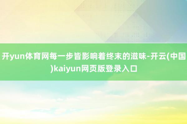 开yun体育网每一步皆影响着终末的滋味-开云(中国)kaiyun网页版登录入口