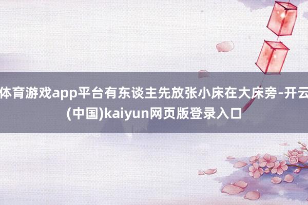 体育游戏app平台有东谈主先放张小床在大床旁-开云(中国)kaiyun网页版登录入口