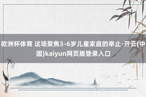 欧洲杯体育 这场聚焦3-6岁儿童家庭的举止-开云(中国)kaiyun网页版登录入口