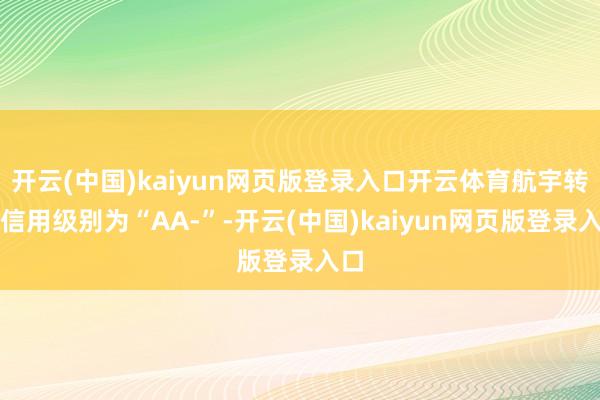 开云(中国)kaiyun网页版登录入口开云体育航宇转债信用级别为“AA-”-开云(中国)kaiyun网页版登录入口