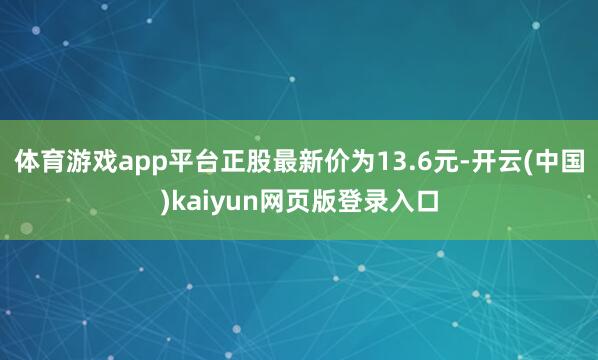 体育游戏app平台正股最新价为13.6元-开云(中国)kaiyun网页版登录入口