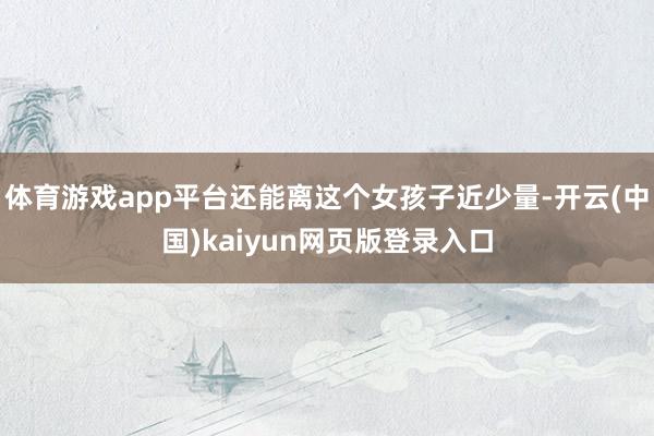 体育游戏app平台还能离这个女孩子近少量-开云(中国)kaiyun网页版登录入口