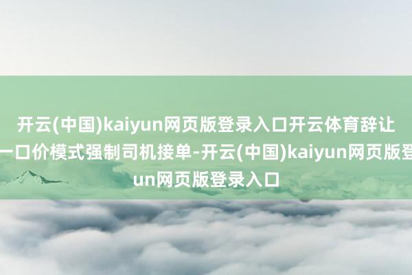 开云(中国)kaiyun网页版登录入口开云体育辞让平台以一口价模式强制司机接单-开云(中国)kaiyun网页版登录入口
