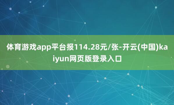 体育游戏app平台报114.28元/张-开云(中国)kaiyun网页版登录入口