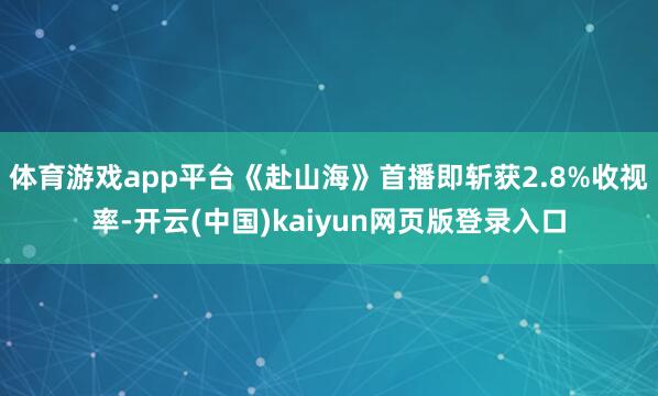 体育游戏app平台《赴山海》首播即斩获2.8%收视率-开云(中国)kaiyun网页版登录入口