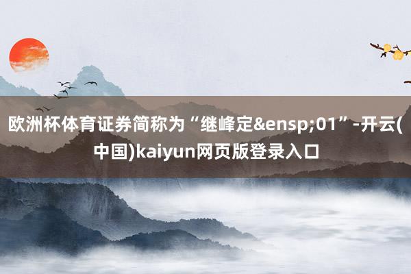 欧洲杯体育证券简称为“继峰定&ensp;01”-开云(中国)kaiyun网页版登录入口