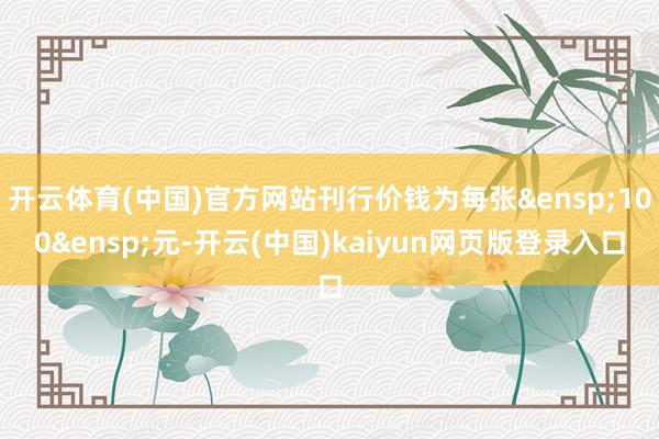 开云体育(中国)官方网站刊行价钱为每张 100 元-开云(中国)kaiyun网页版登录入口