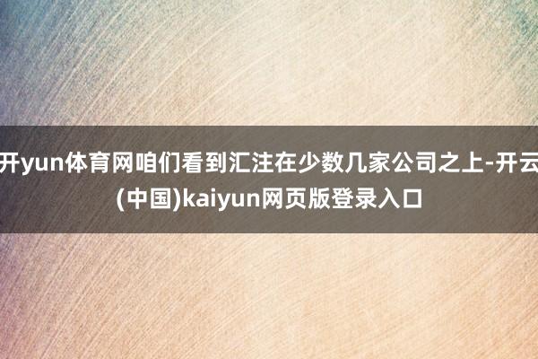 开yun体育网咱们看到汇注在少数几家公司之上-开云(中国)kaiyun网页版登录入口