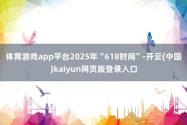 体育游戏app平台2025年“618时间”-开云(中国)kaiyun网页版登录入口
