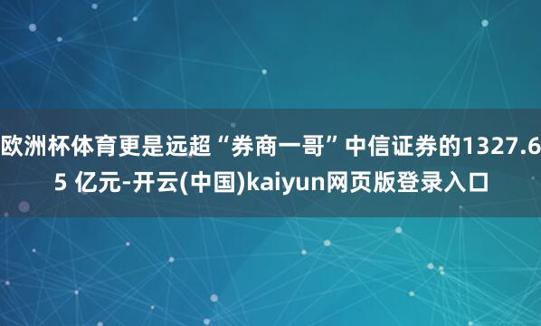欧洲杯体育更是远超“券商一哥”中信证券的1327.65 亿元-开云(中国)kaiyun网页版登录入口