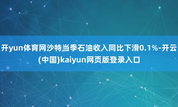 开yun体育网沙特当季石油收入同比下滑0.1%-开云(中国)kaiyun网页版登录入口