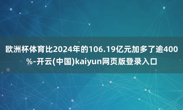 欧洲杯体育比2024年的106.19亿元加多了逾400%-开云(中国)kaiyun网页版登录入口