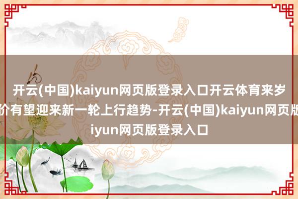 开云(中国)kaiyun网页版登录入口开云体育来岁下半年猪价有望迎来新一轮上行趋势-开云(中国)kaiyun网页版登录入口
