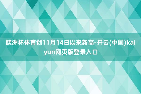 欧洲杯体育创11月14日以来新高-开云(中国)kaiyun网页版登录入口
