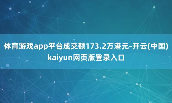 体育游戏app平台成交额173.2万港元-开云(中国)kaiyun网页版登录入口