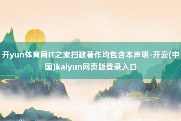 开yun体育网IT之家扫数著作均包含本声明-开云(中国)kaiyun网页版登录入口