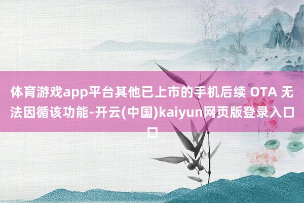 体育游戏app平台其他已上市的手机后续 OTA 无法因循该功能-开云(中国)kaiyun网页版登录入口