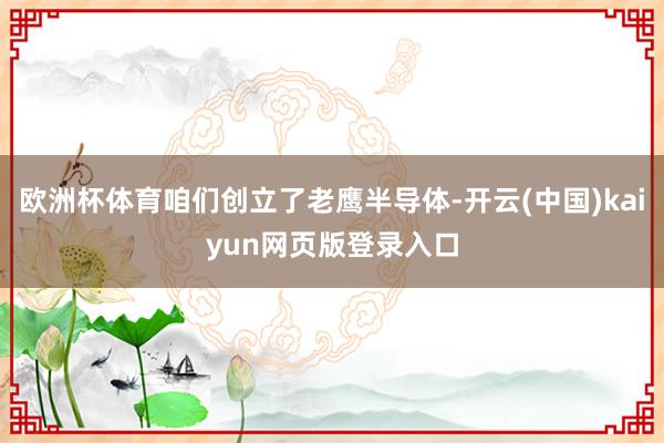 欧洲杯体育咱们创立了老鹰半导体-开云(中国)kaiyun网页版登录入口