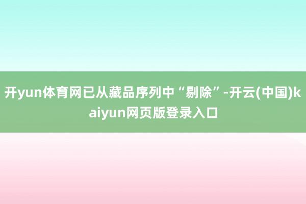 开yun体育网已从藏品序列中“剔除”-开云(中国)kaiyun网页版登录入口