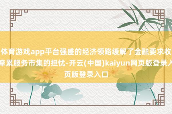 体育游戏app平台强盛的经济领路缓解了金融要求收紧牵累服务市集的担忧-开云(中国)kaiyun网页版登录入口