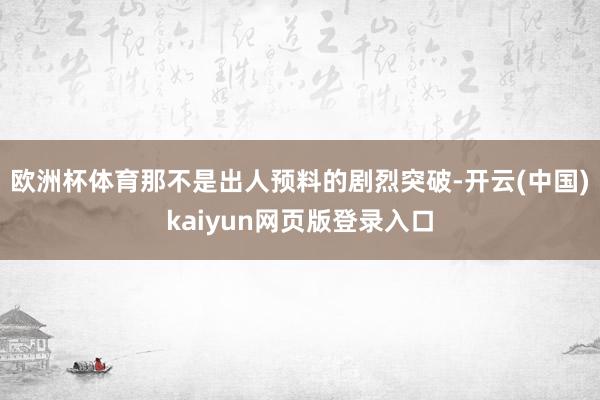 欧洲杯体育那不是出人预料的剧烈突破-开云(中国)kaiyun网页版登录入口