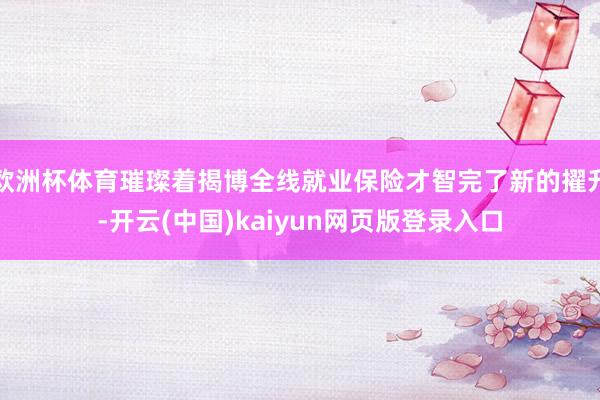 欧洲杯体育璀璨着揭博全线就业保险才智完了新的擢升-开云(中国)kaiyun网页版登录入口