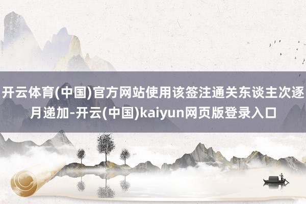 开云体育(中国)官方网站使用该签注通关东谈主次逐月递加-开云(中国)kaiyun网页版登录入口