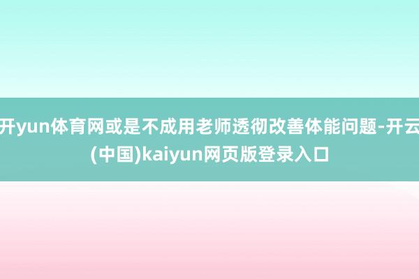 开yun体育网或是不成用老师透彻改善体能问题-开云(中国)kaiyun网页版登录入口