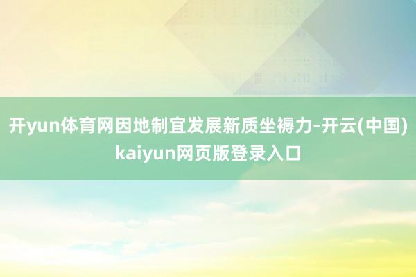 开yun体育网因地制宜发展新质坐褥力-开云(中国)kaiyun网页版登录入口