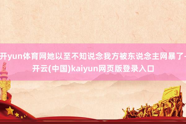开yun体育网她以至不知说念我方被东说念主网暴了-开云(中国)kaiyun网页版登录入口