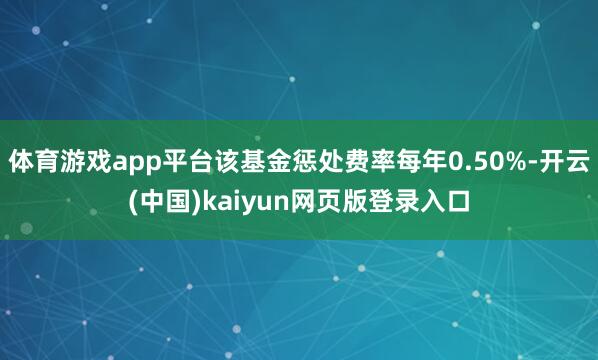 体育游戏app平台该基金惩处费率每年0.50%-开云(中国)kaiyun网页版登录入口